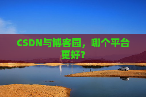 CSDN与博客园，哪个平台更好？