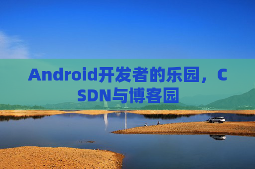 Android开发者的乐园，CSDN与博客园
