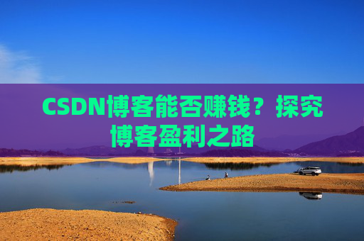 CSDN博客能否赚钱？探究博客盈利之路